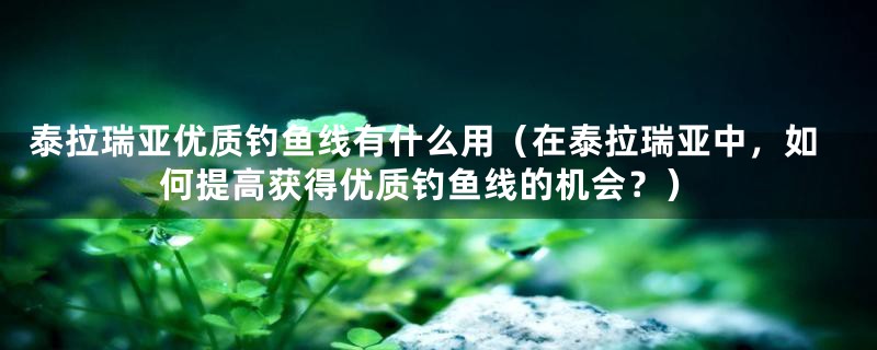 泰拉瑞亚优质钓鱼线有什么用（在泰拉瑞亚中，如何提高获得优质钓鱼线的机会？）