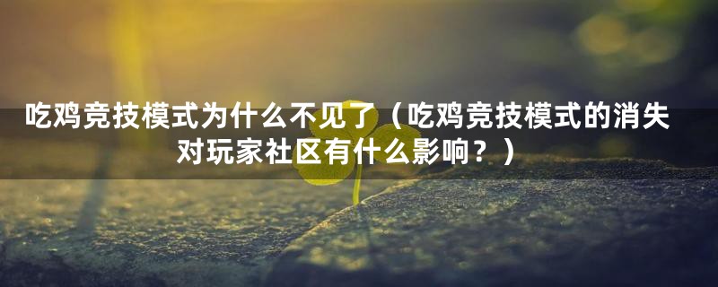 吃鸡竞技模式为什么不见了（吃鸡竞技模式的消失对玩家社区有什么影响？）