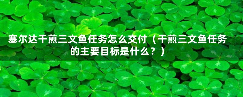 塞尔达干煎三文鱼任务怎么交付（干煎三文鱼任务的主要目标是什么？）