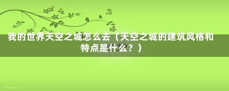 我的世界天空之城怎么去（天空之城的建筑风格和特点是什么？）