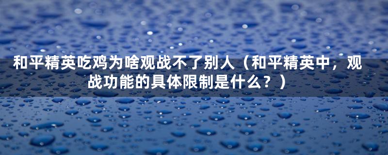 和平精英吃鸡为啥观战不了别人（和平精英中，观战功能的具体限制是什么？）