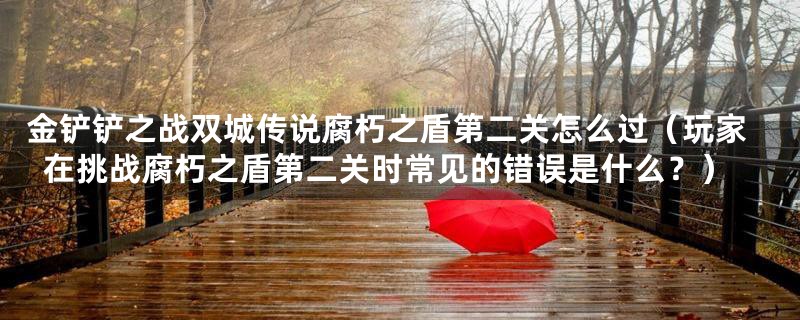 金铲铲之战双城传说腐朽之盾第二关怎么过（玩家在挑战腐朽之盾第二关时常见的错误是什么？）