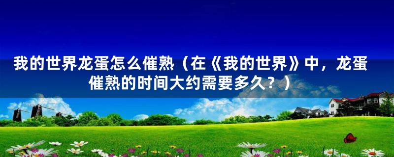 我的世界龙蛋怎么催熟（在《我的世界》中，龙蛋催熟的时间大约需要多久？）