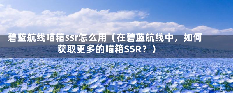 碧蓝航线喵箱ssr怎么用（在碧蓝航线中，如何获取更多的喵箱SSR？）