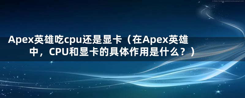 Apex英雄吃cpu还是显卡（在Apex英雄中，CPU和显卡的具体作用是什么？）