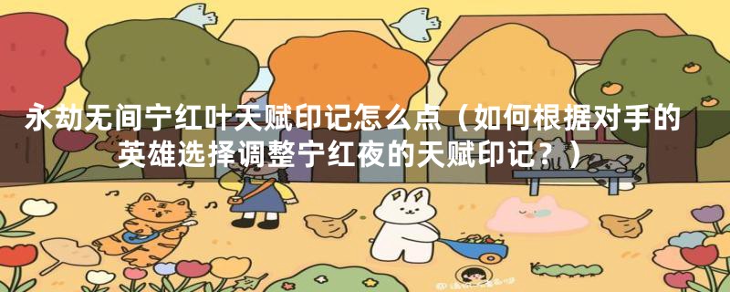 永劫无间宁红叶天赋印记怎么点（如何根据对手的英雄选择调整宁红夜的天赋印记？）