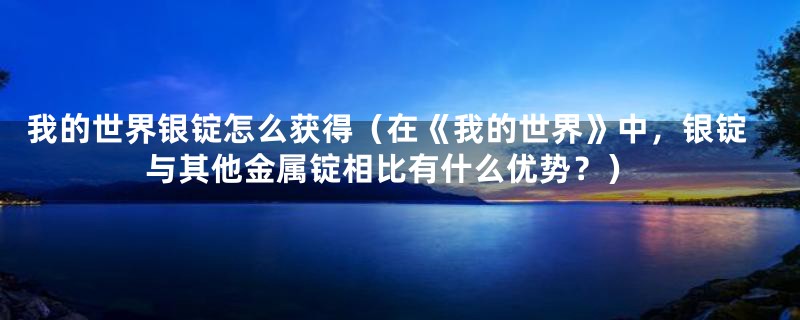 我的世界银锭怎么获得（在《我的世界》中，银锭与其他金属锭相比有什么优势？）