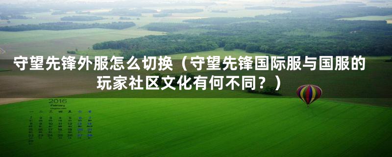 守望先锋外服怎么切换（守望先锋国际服与国服的玩家社区文化有何不同？）