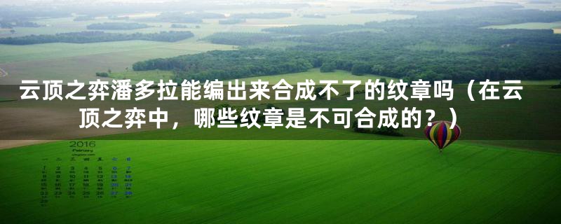 云顶之弈潘多拉能编出来合成不了的纹章吗（在云顶之弈中，哪些纹章是不可合成的？）