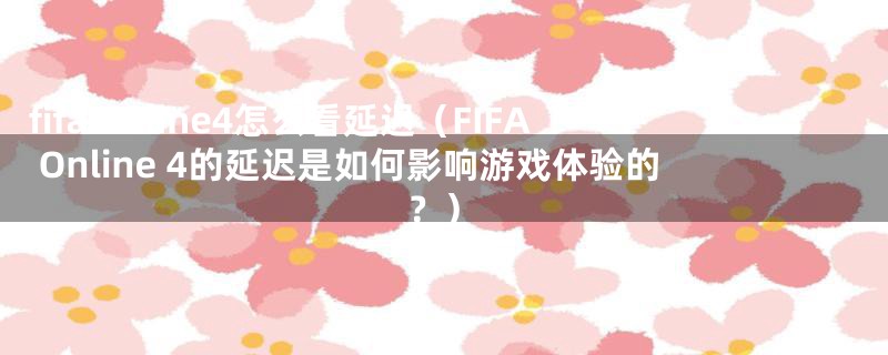 fifa online4怎么看延迟（FIFA Online 4的延迟是如何影响游戏体验的？）