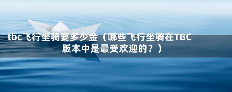 tbc飞行坐骑要多少金（哪些飞行坐骑在TBC版本中是最受欢迎的？）