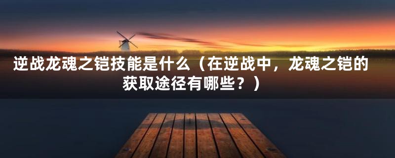 逆战龙魂之铠技能是什么（在逆战中，龙魂之铠的获取途径有哪些？）