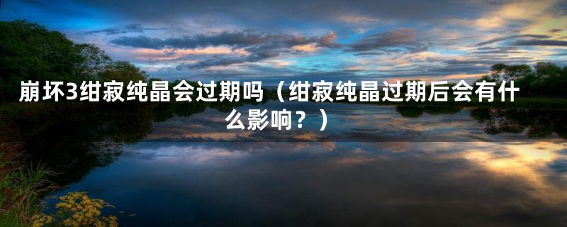 崩坏3绀寂纯晶会过期吗（绀寂纯晶过期后会有什么影响？）