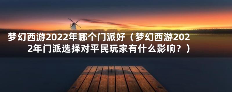 梦幻西游2022年哪个门派好（梦幻西游2022年门派选择对平民玩家有什么影响？）