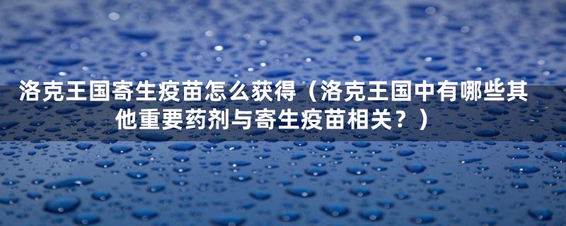 洛克王国寄生疫苗怎么获得（洛克王国中有哪些其他重要药剂与寄生疫苗相关？）