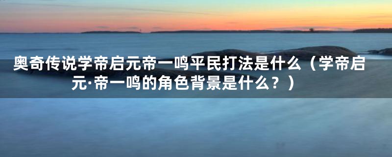 奥奇传说学帝启元帝一鸣平民打法是什么（学帝启元·帝一鸣的角色背景是什么？）