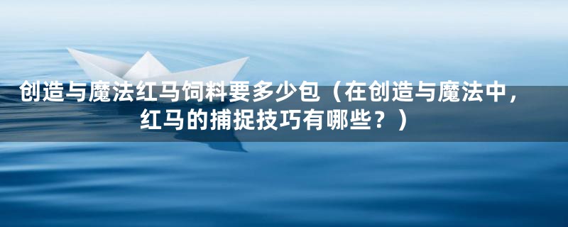 创造与魔法红马饲料要多少包（在创造与魔法中，红马的捕捉技巧有哪些？）