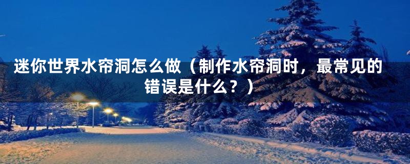 迷你世界水帘洞怎么做（制作水帘洞时，最常见的错误是什么？）