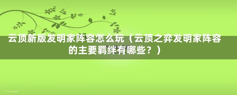 云顶新版发明家阵容怎么玩（云顶之弈发明家阵容的主要羁绊有哪些？）