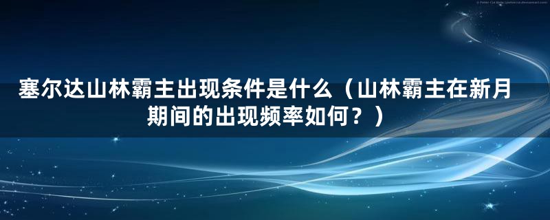 塞尔达山林霸主出现条件是什么（山林霸主在新月期间的出现频率如何？）