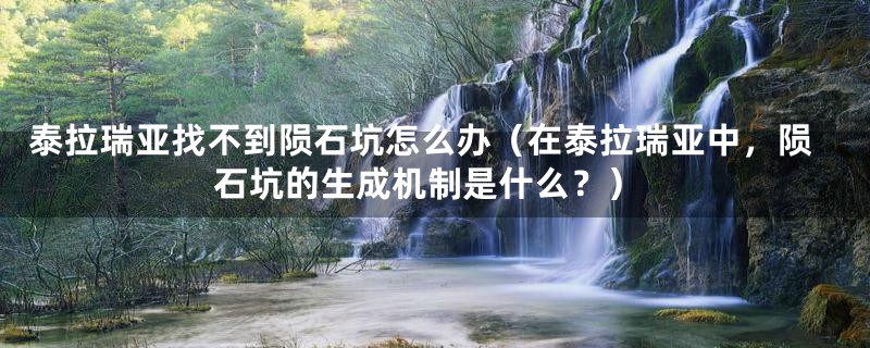 泰拉瑞亚找不到陨石坑怎么办（在泰拉瑞亚中，陨石坑的生成机制是什么？）