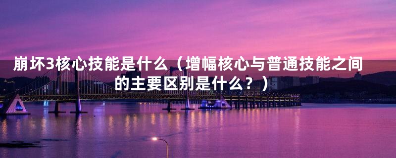 崩坏3核心技能是什么（增幅核心与普通技能之间的主要区别是什么？）