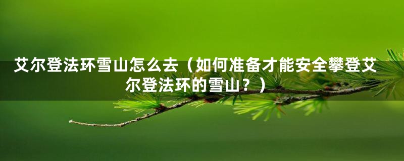 艾尔登法环雪山怎么去（如何准备才能安全攀登艾尔登法环的雪山？）