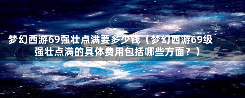 梦幻西游69强壮点满要多少钱（梦幻西游69级强壮点满的具体费用包括哪些方面？）