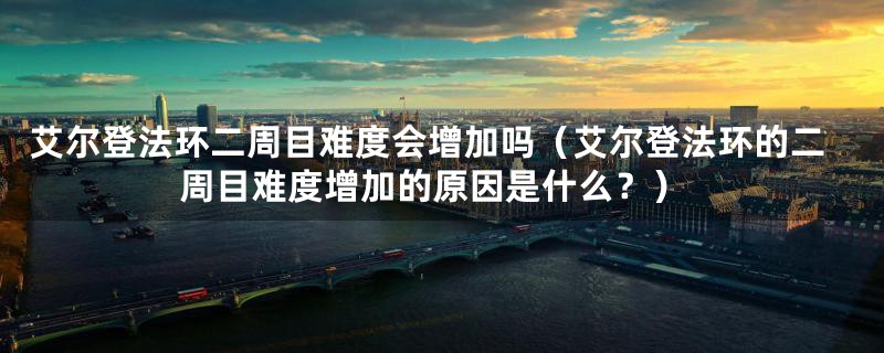 艾尔登法环二周目难度会增加吗（艾尔登法环的二周目难度增加的原因是什么？）