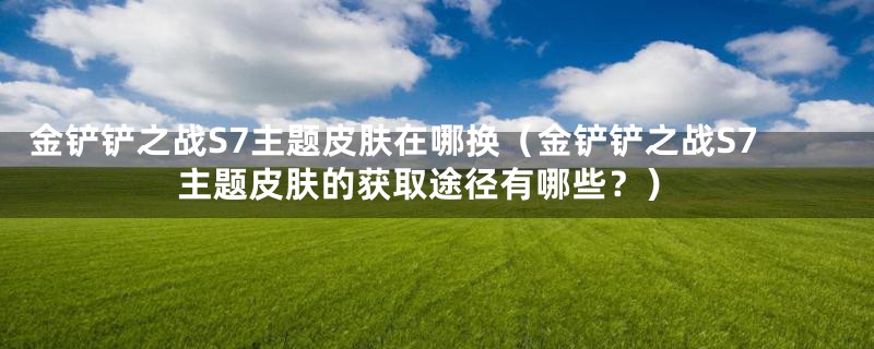 金铲铲之战S7主题皮肤在哪换（金铲铲之战S7主题皮肤的获取途径有哪些？）