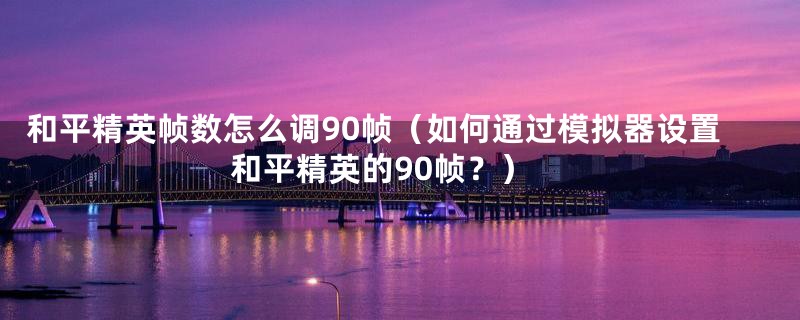 和平精英帧数怎么调90帧（如何通过模拟器设置和平精英的90帧？）