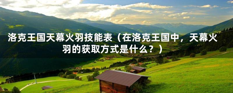 洛克王国天幕火羽技能表（在洛克王国中，天幕火羽的获取方式是什么？）