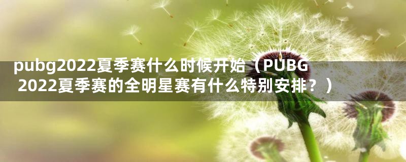 pubg2022夏季赛什么时候开始（PUBG 2022夏季赛的全明星赛有什么特别安排？）