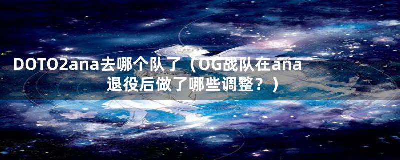 DOTO2ana去哪个队了（OG战队在ana退役后做了哪些调整？）