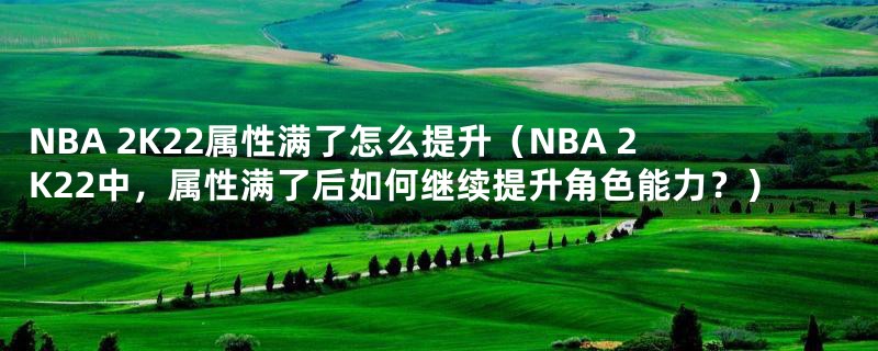 NBA 2K22属性满了怎么提升（NBA 2K22中，属性满了后如何继续提升角色能力？）