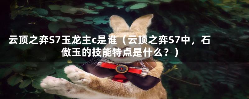 云顶之弈S7玉龙主c是谁（云顶之弈S7中，石傲玉的技能特点是什么？）