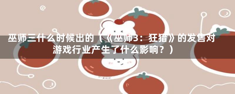 巫师三什么时候出的（《巫师3：狂猎》的发售对游戏行业产生了什么影响？）