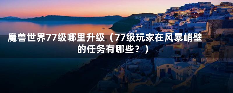 魔兽世界77级哪里升级（77级玩家在风暴峭壁的任务有哪些？）