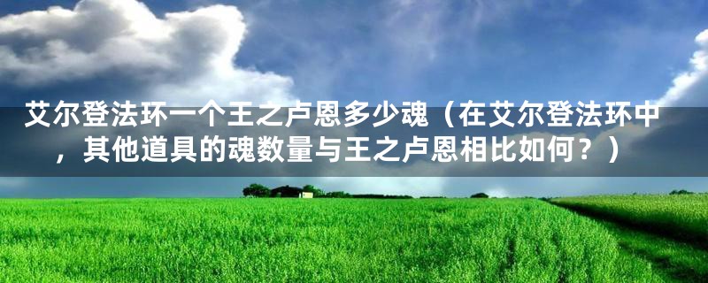 艾尔登法环一个王之卢恩多少魂（在艾尔登法环中，其他道具的魂数量与王之卢恩相比如何？）