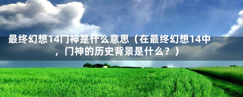 最终幻想14门神是什么意思（在最终幻想14中，门神的历史背景是什么？）