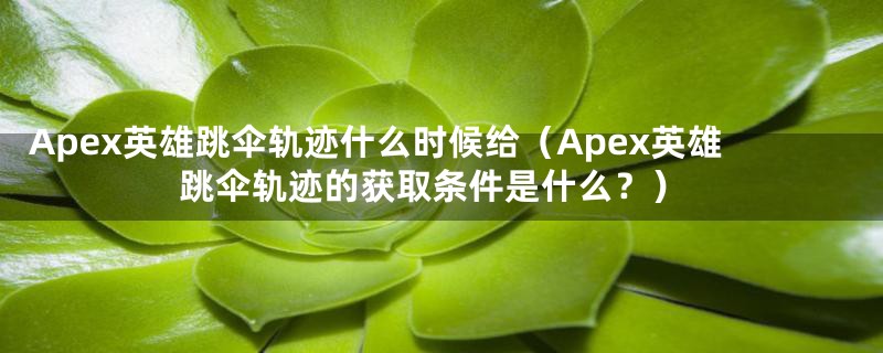 Apex英雄跳伞轨迹什么时候给（Apex英雄跳伞轨迹的获取条件是什么？）