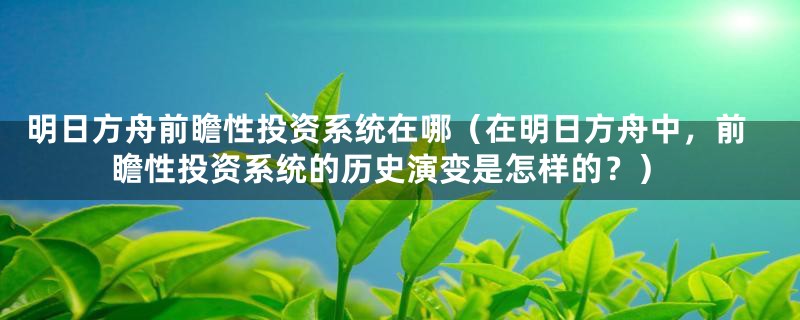 明日方舟前瞻性投资系统在哪（在明日方舟中，前瞻性投资系统的历史演变是怎样的？）