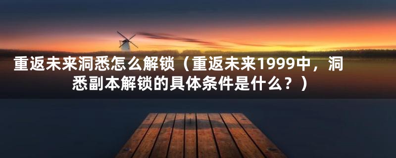 重返未来洞悉怎么解锁（重返未来1999中，洞悉副本解锁的具体条件是什么？）