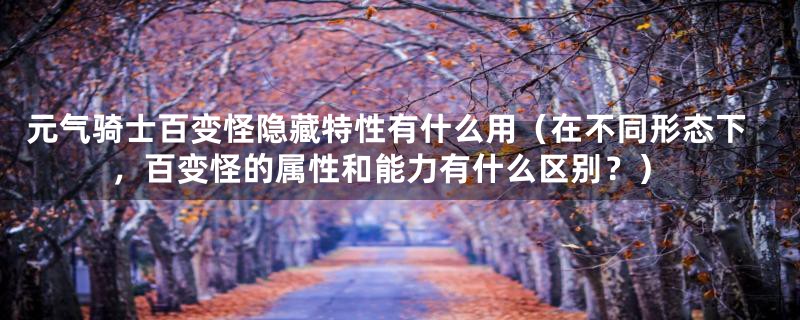 元气骑士百变怪隐藏特性有什么用（在不同形态下，百变怪的属性和能力有什么区别？）