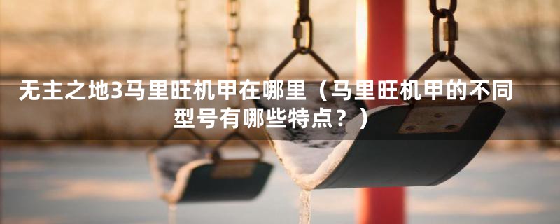 无主之地3马里旺机甲在哪里（马里旺机甲的不同型号有哪些特点？）