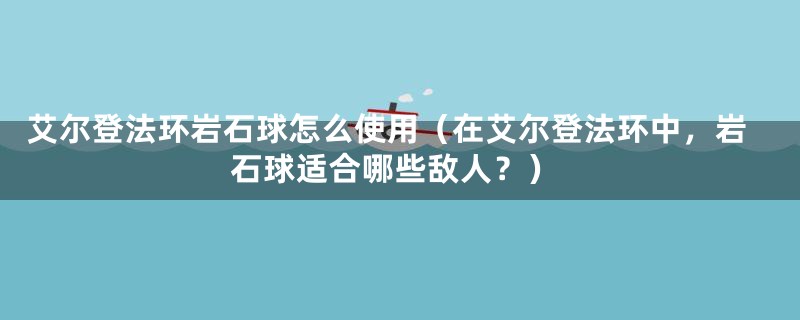 艾尔登法环岩石球怎么使用（在艾尔登法环中，岩石球适合哪些敌人？）