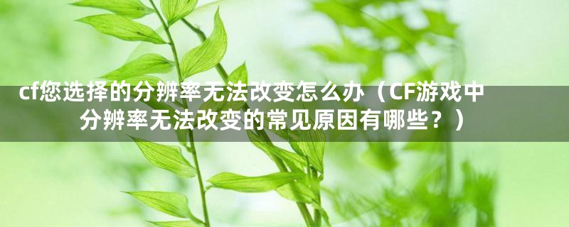 cf您选择的分辨率无法改变怎么办（CF游戏中分辨率无法改变的常见原因有哪些？）