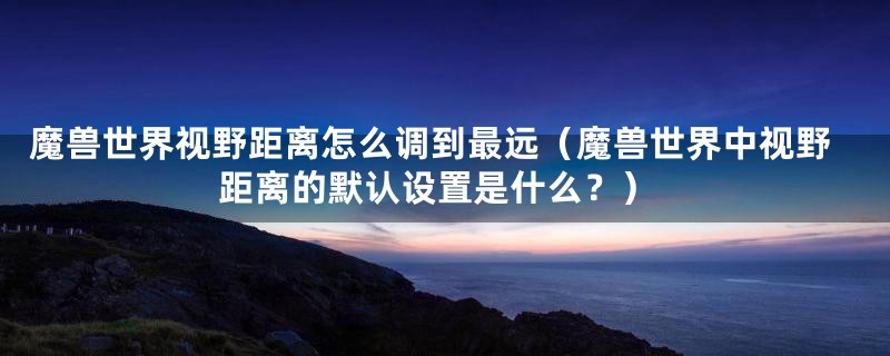 魔兽世界视野距离怎么调到最远（魔兽世界中视野距离的默认设置是什么？）