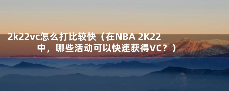 2k22vc怎么打比较快（在NBA 2K22中，哪些活动可以快速获得VC？）