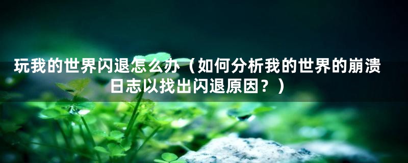 玩我的世界闪退怎么办（如何分析我的世界的崩溃日志以找出闪退原因？）